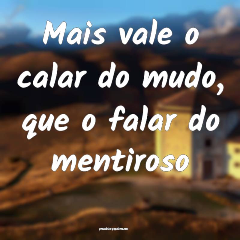 Mais vale o calar do mudo, que o falar do mentiroso...