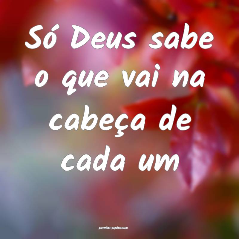 Só Deus sabe o que vai na cabeça de cada um...