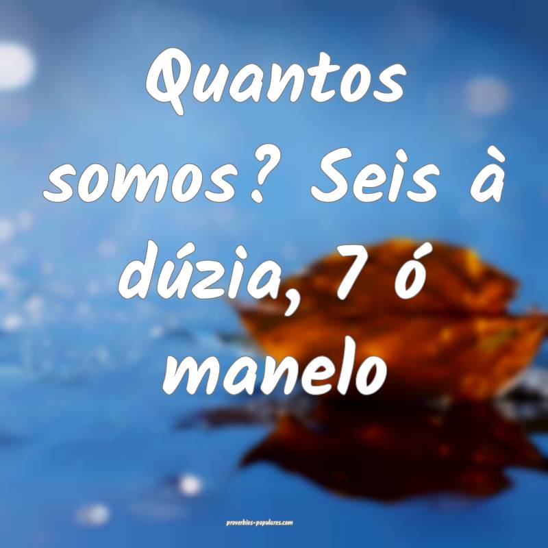 Quantos somos? Seis à dúzia, 7 ó manelo...