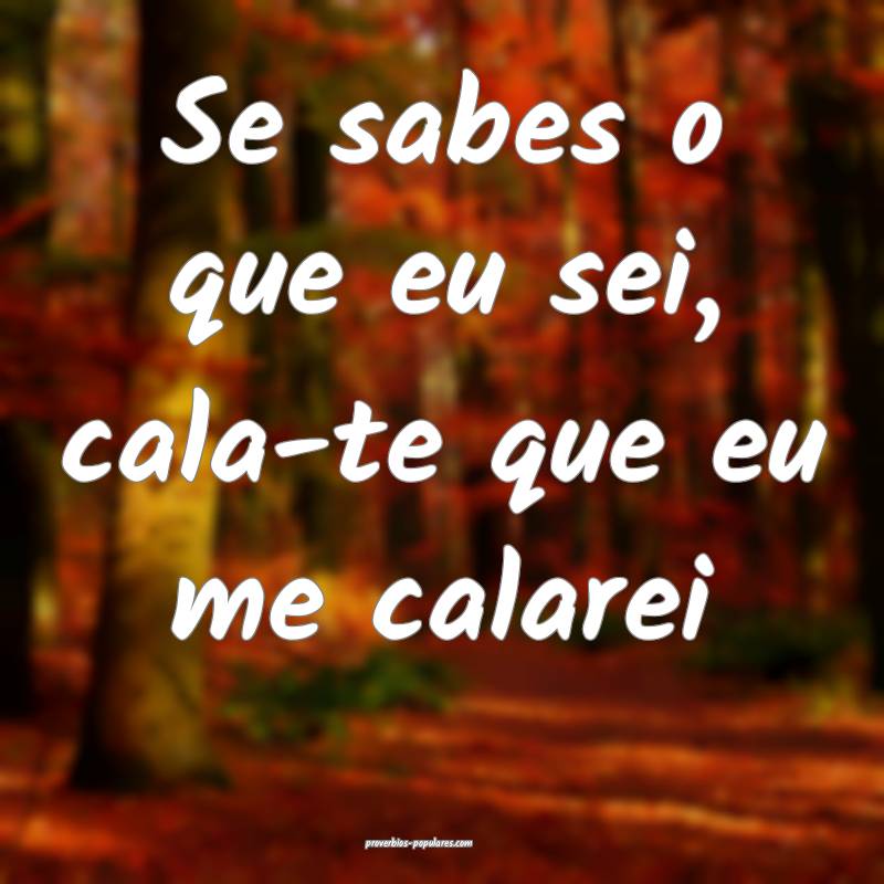 Se sabes o que eu sei, cala-te que eu me calarei 
...