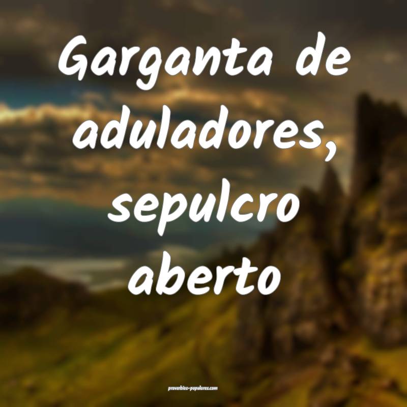 Garganta de aduladores, sepulcro aberto...