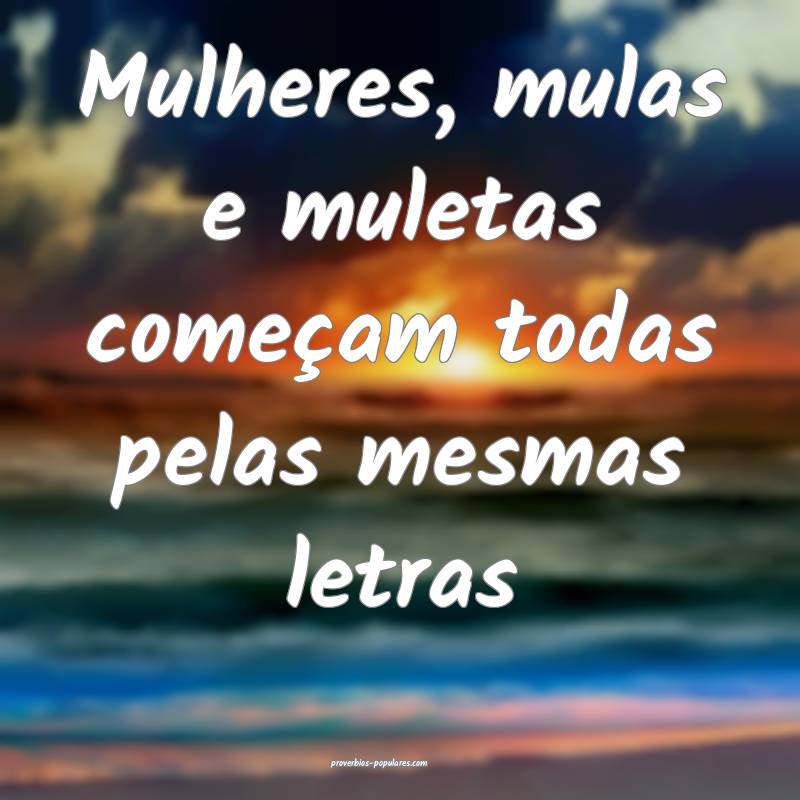 Mulheres, mulas e muletas começam todas pelas mesmas letras...