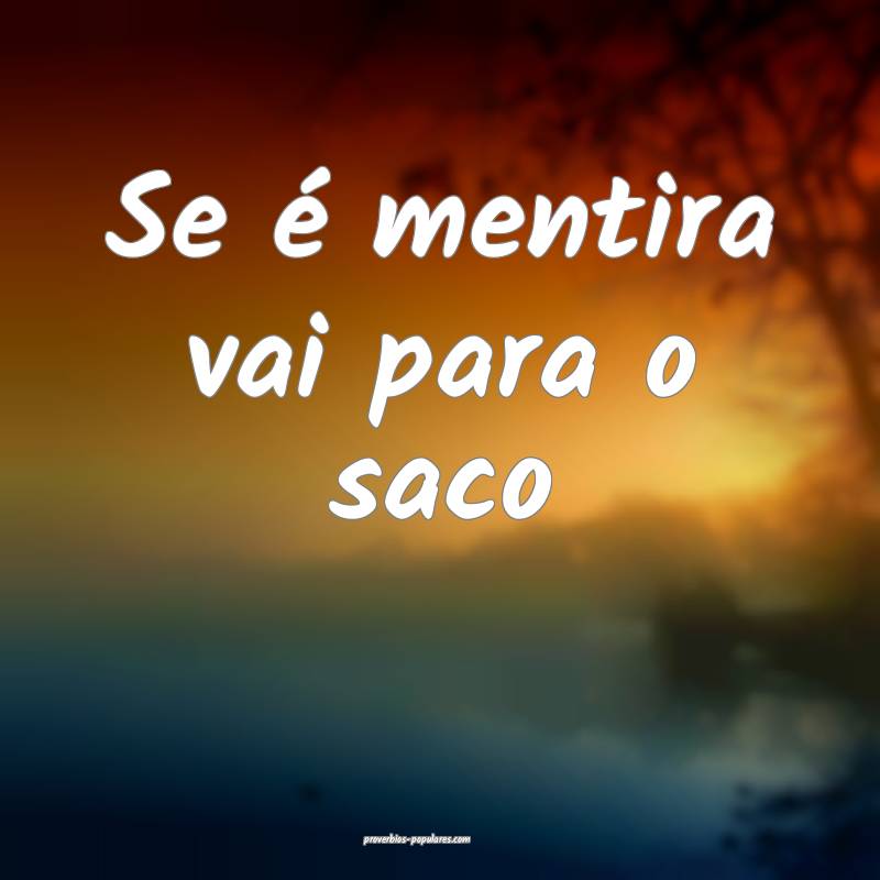 Se é mentira vai para o saco ...