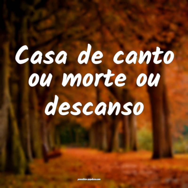 Casa de canto ou morte ou descanso...