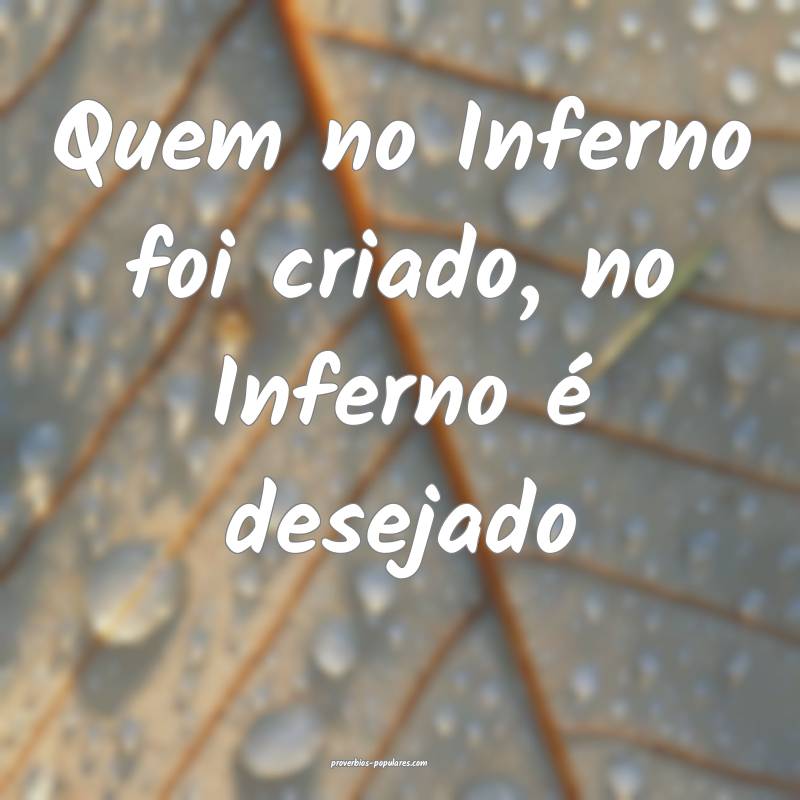 Quem no Inferno foi criado, no Inferno é desejado...