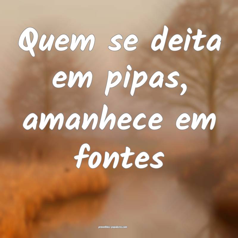 Quem se deita em pipas, amanhece em fontes...