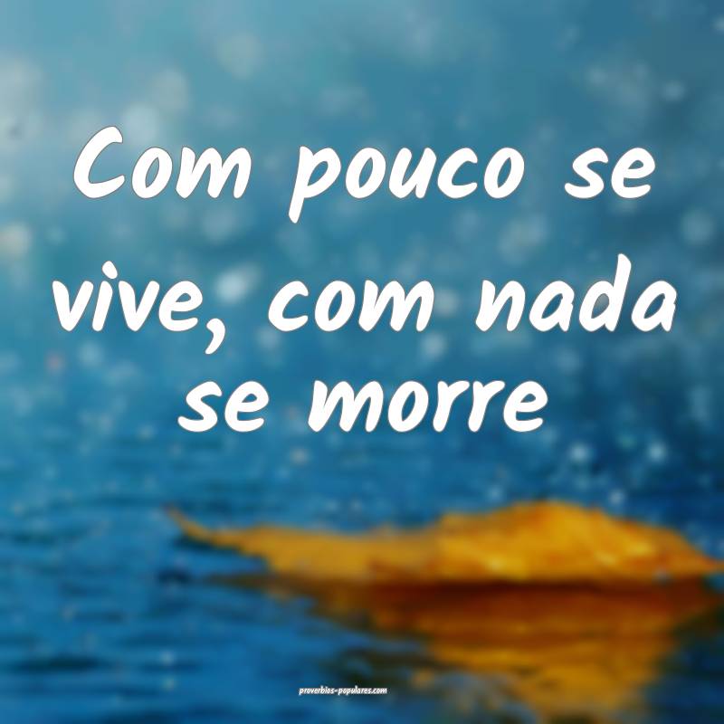 Com pouco se vive, com nada se morre ...