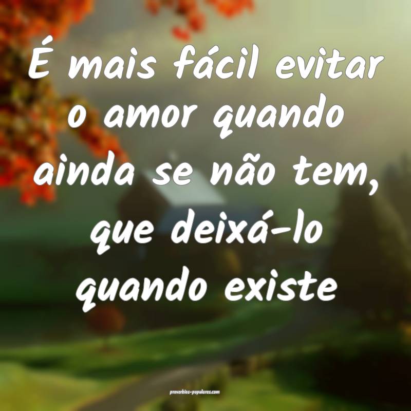 É mais fácil evitar o amor quando ainda se não tem, que deixá-lo q...