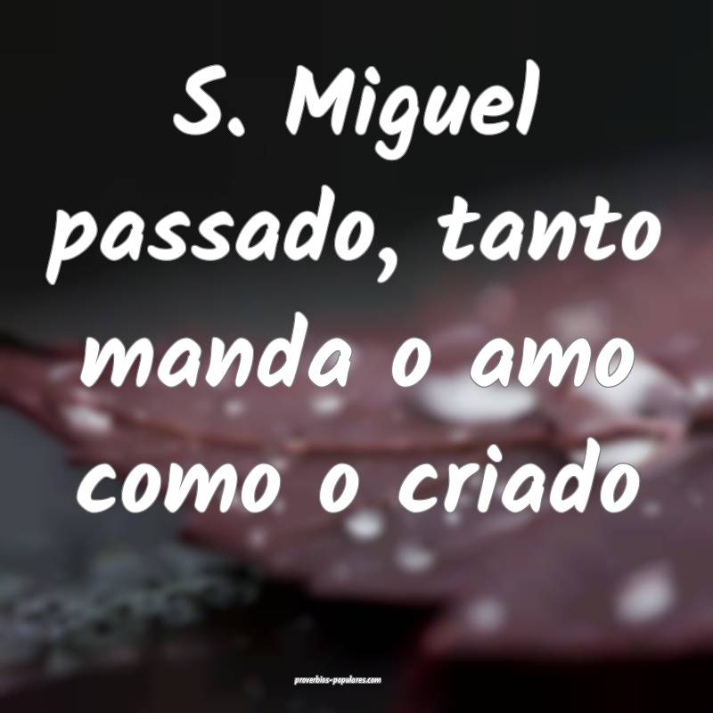 S. Miguel passado, tanto manda o amo como o criado...