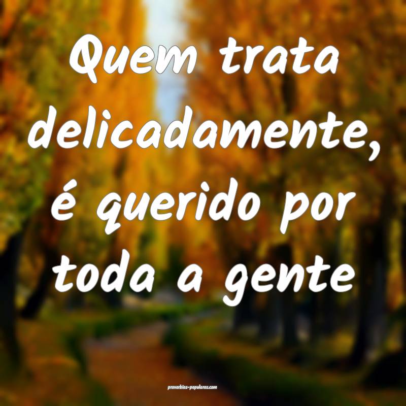 Quem trata delicadamente, é querido por toda a ge ...