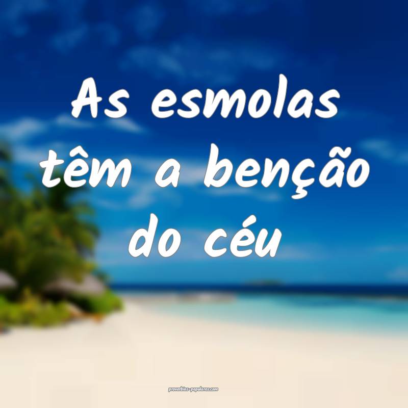 As esmolas têm a benção do céu ...
