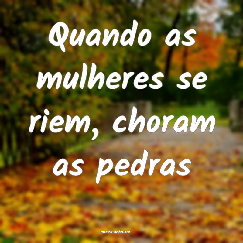 Quando as mulheres se riem, choram as pedras...