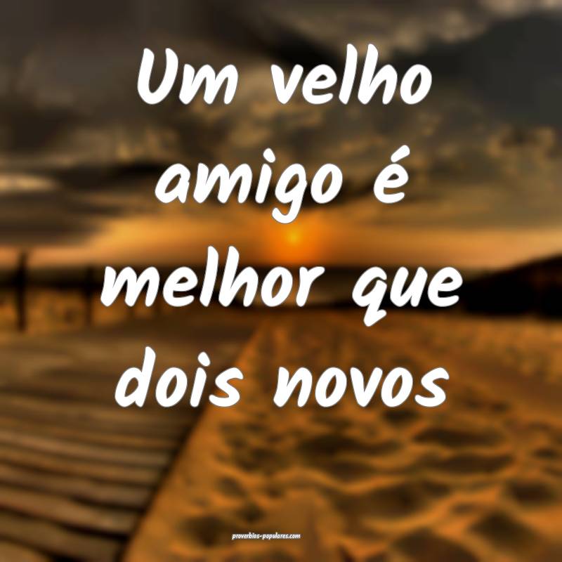 Um velho amigo é melhor que dois novos...