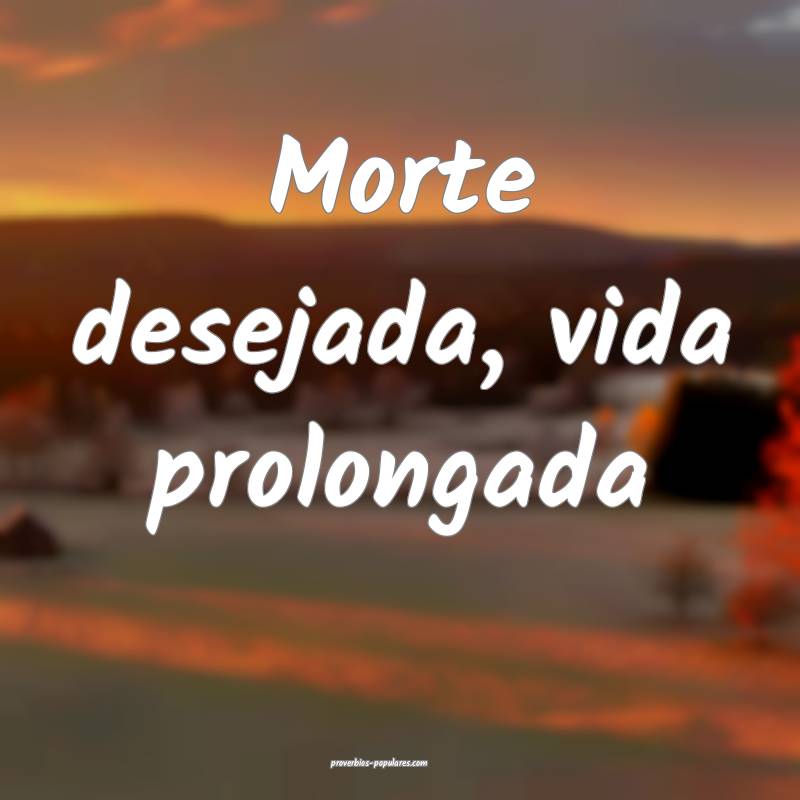 Morte desejada, vida prolongada...