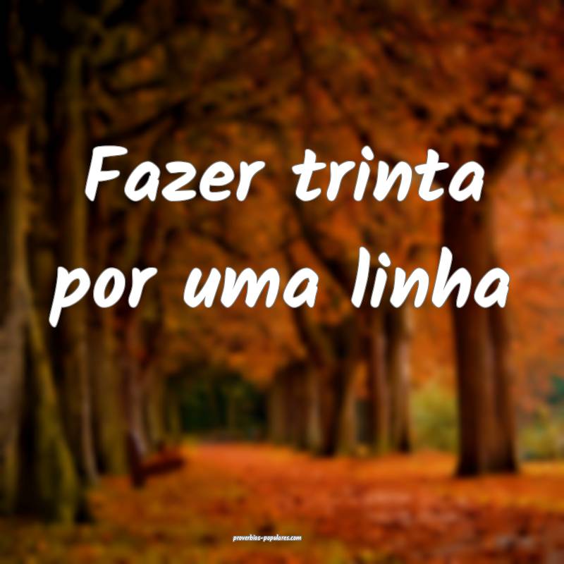 Fazer trinta por uma linha ...