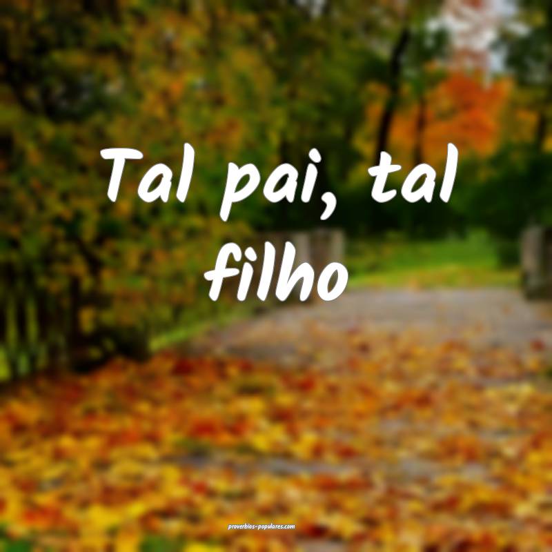 Tal pai, tal filho 
...