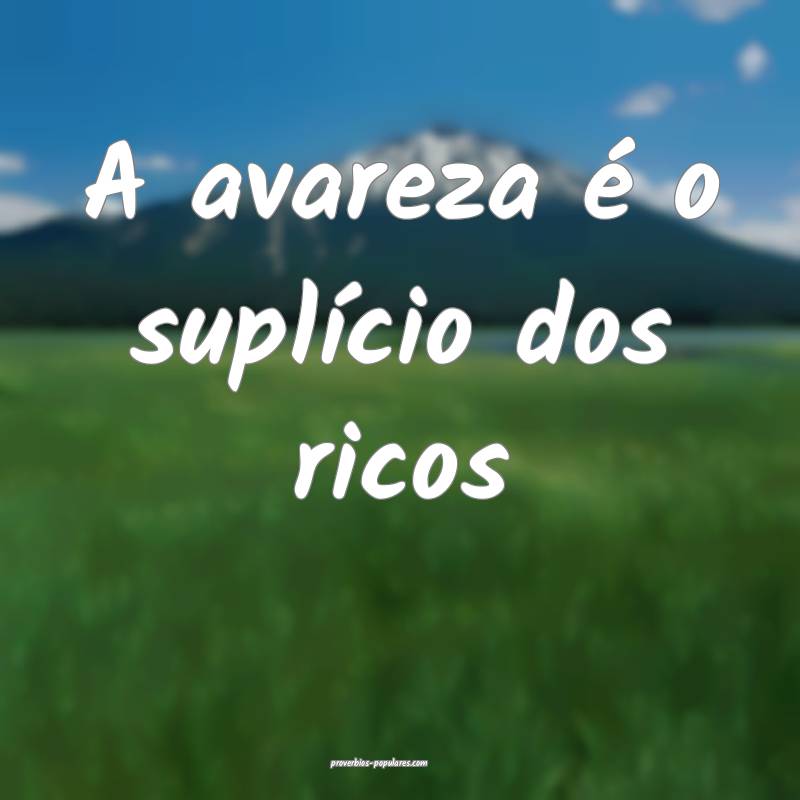 A avareza é o suplício dos ricos...