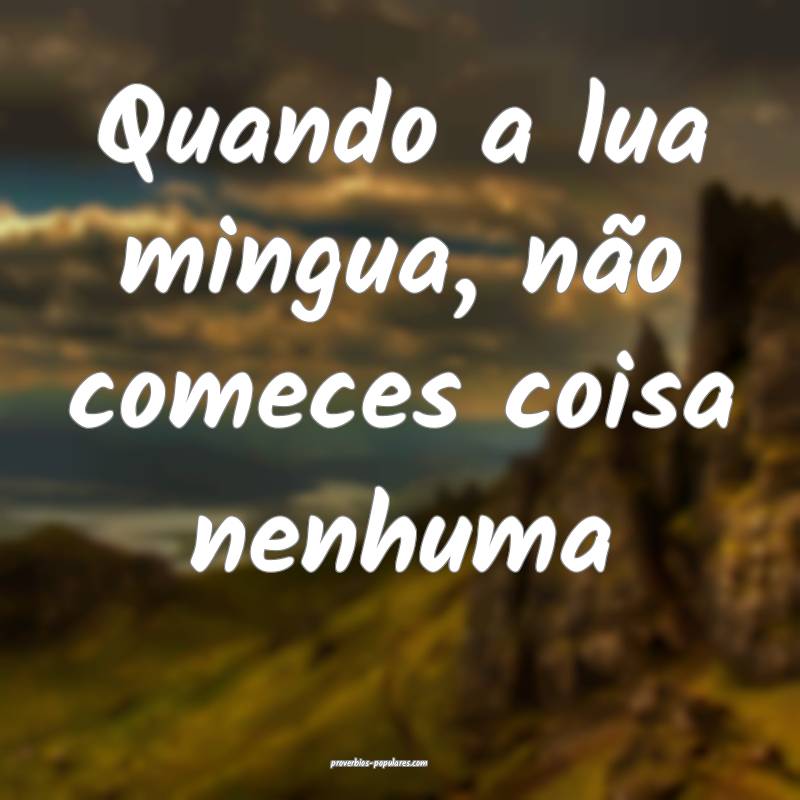 Quando a lua mingua, não comeces coisa nenhuma...