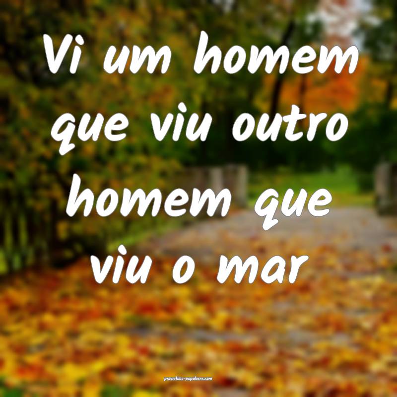 Vi um homem que viu outro homem que viu o mar...