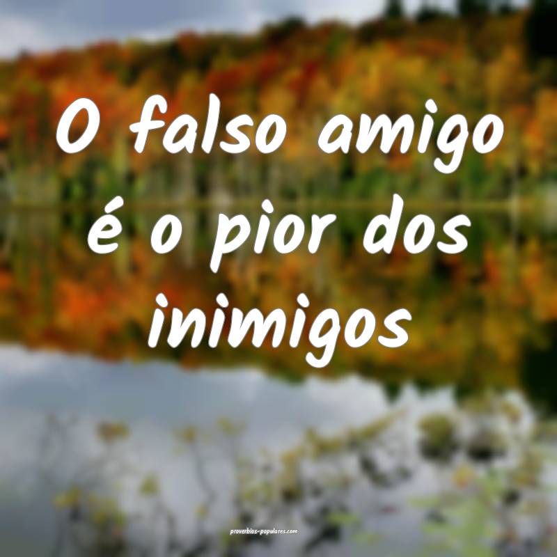 O falso amigo é o pior dos inimigos...