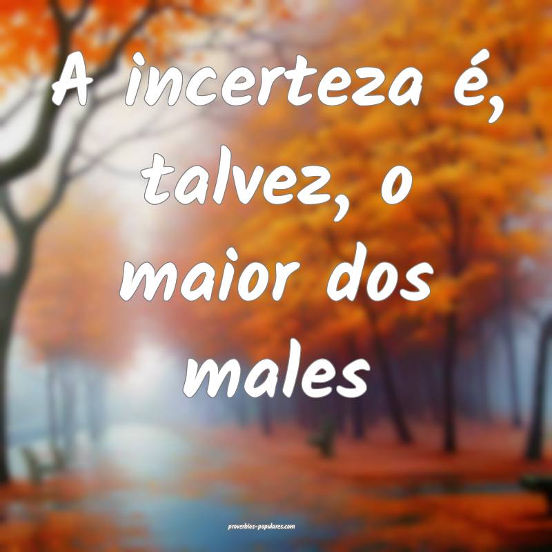 A incerteza é, talvez, o maior dos males ...