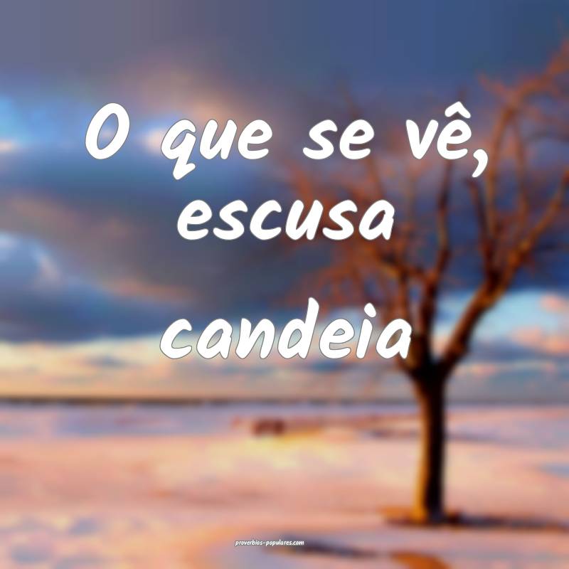 O que se vê, escusa candeia ...