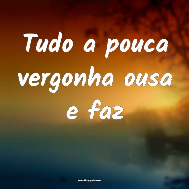 Tudo a pouca vergonha ousa e faz...