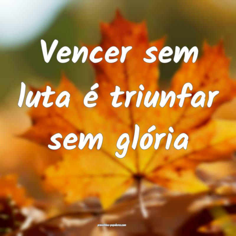 Vencer sem luta é triunfar sem glória 
 ...