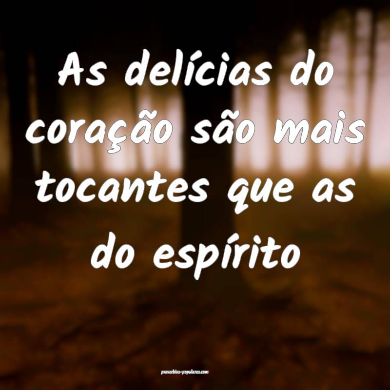 As delícias do coração são mais tocantes que as do espírito...