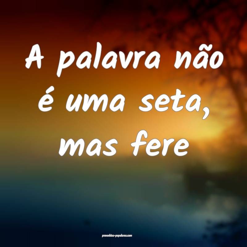 A palavra não é uma seta, mas fere...