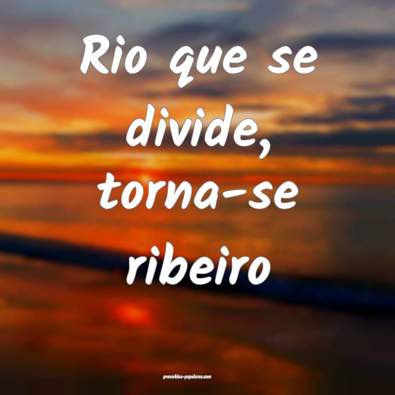 Rio que se divide, torna-se ribeiro...