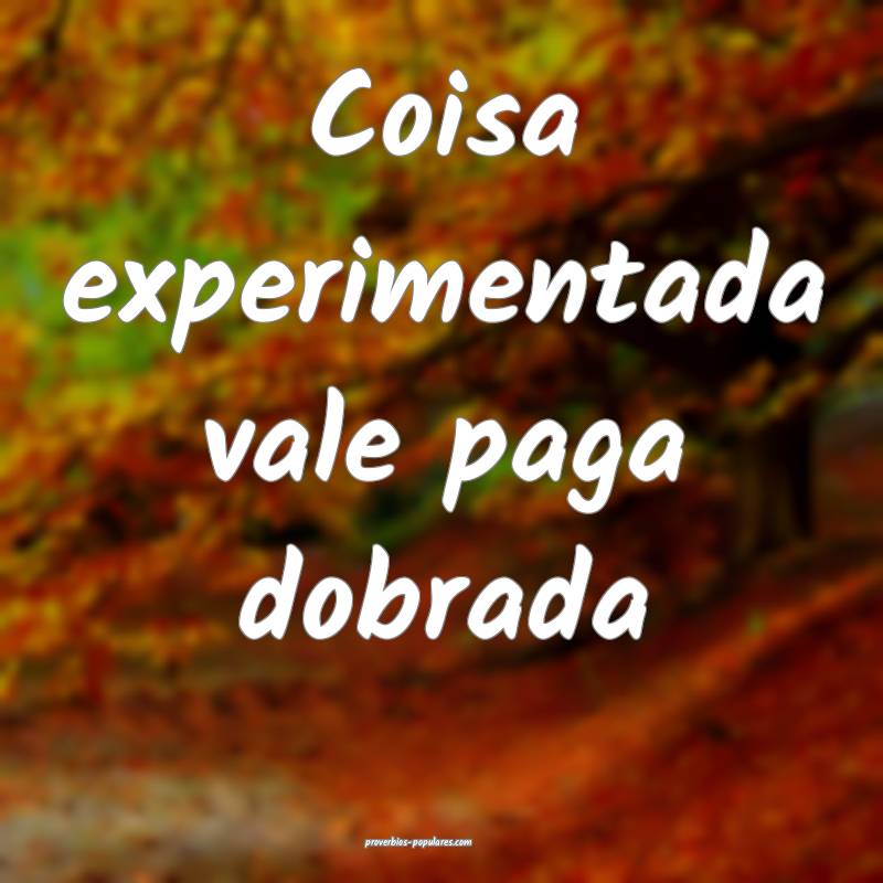 Coisa experimentada vale paga dobrada...