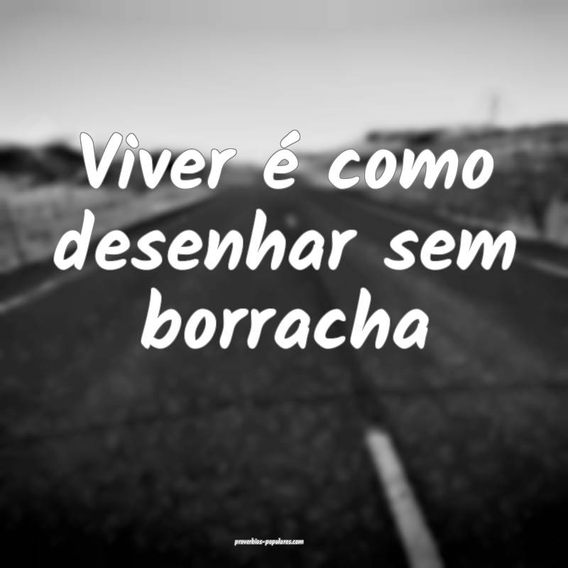 Viver é como desenhar sem borracha 
...