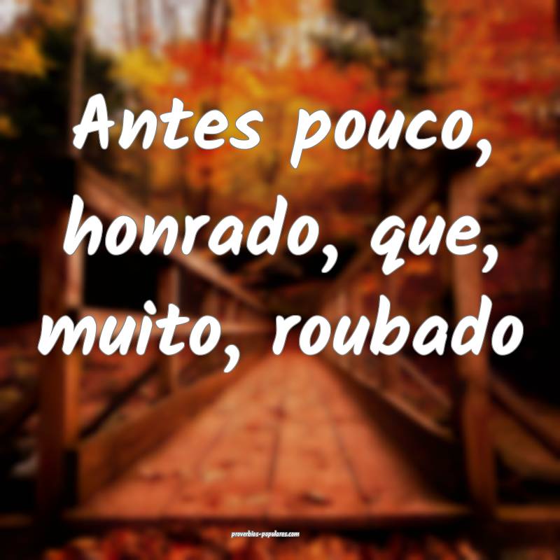 Antes pouco, honrado, que, muito, roubado...