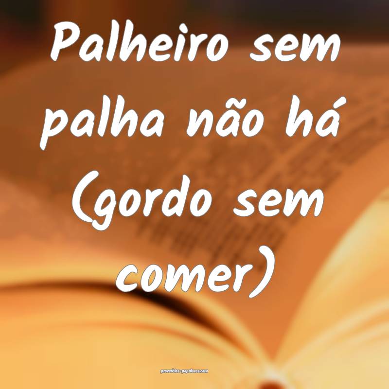Palheiro sem palha não há (gordo sem comer)...