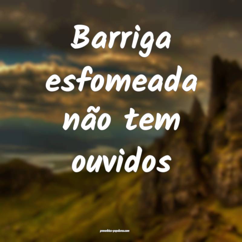 Barriga esfomeada não tem ouvidos...