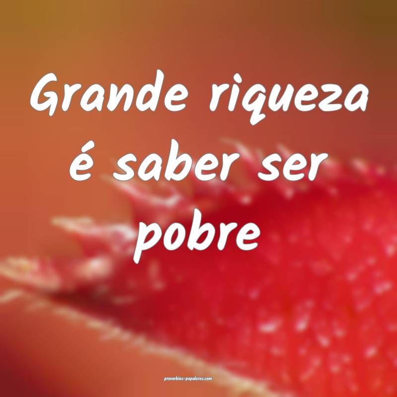 Grande riqueza é saber ser pobre...