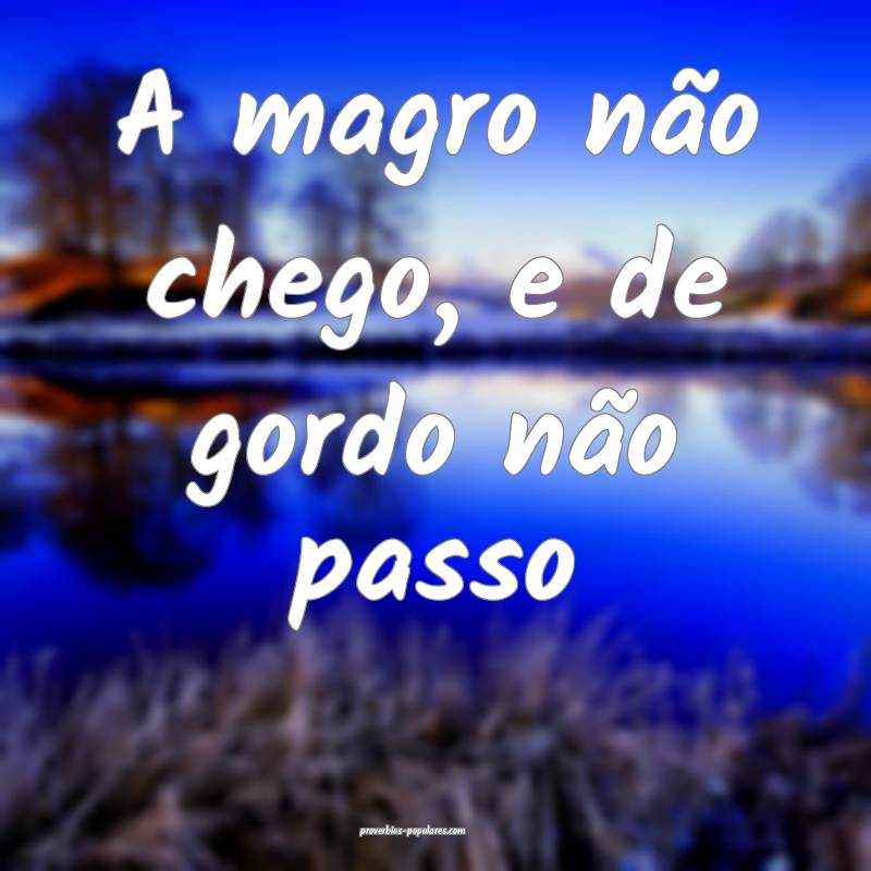 A magro não chego, e de gordo não passo
...