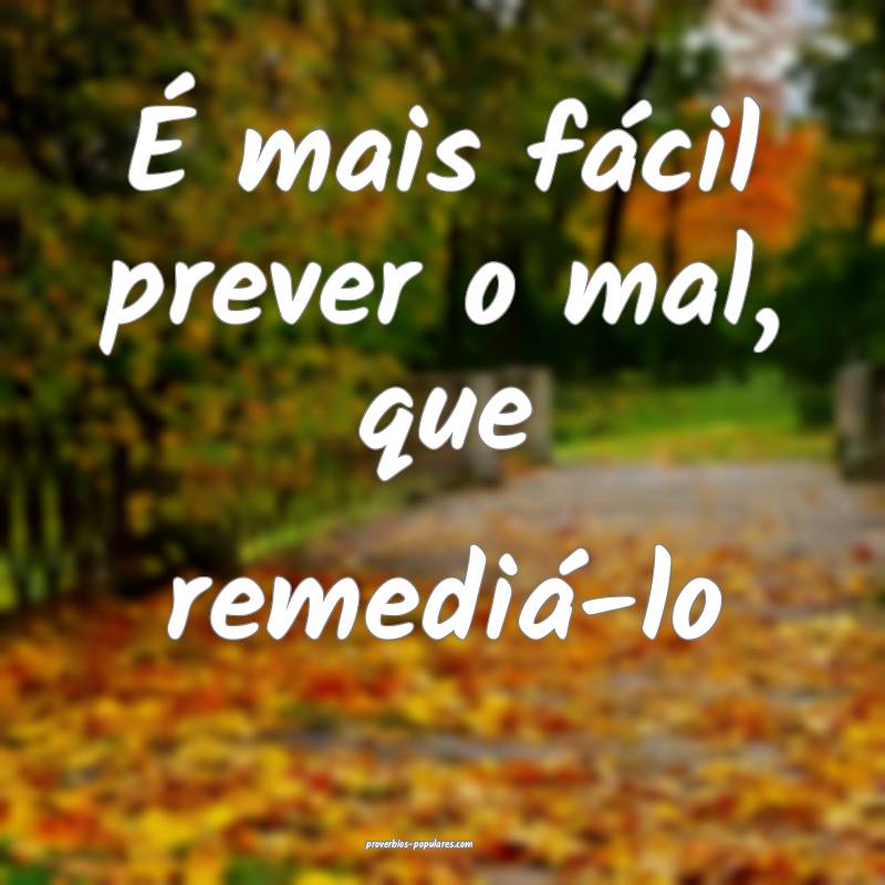 É mais fácil prever o mal, que remediá-lo...