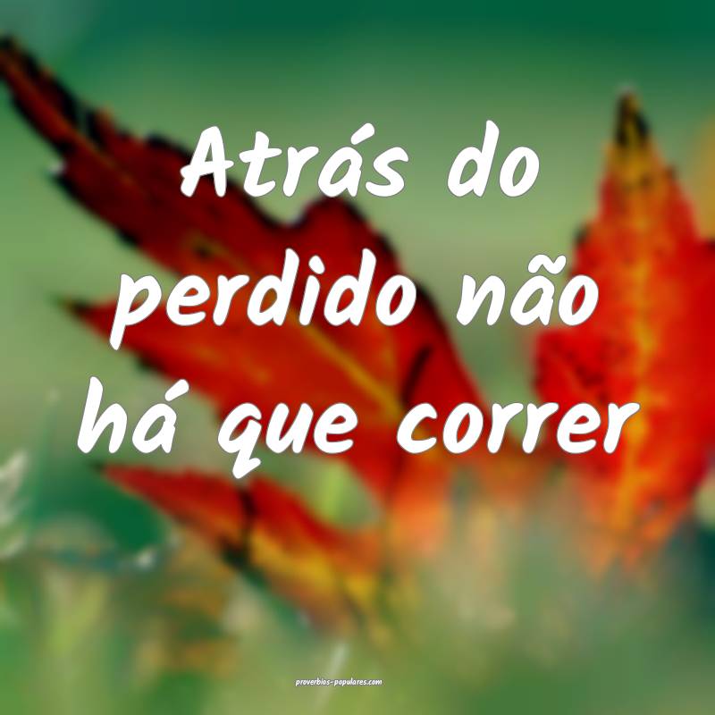 Atrás do perdido não há que correr...