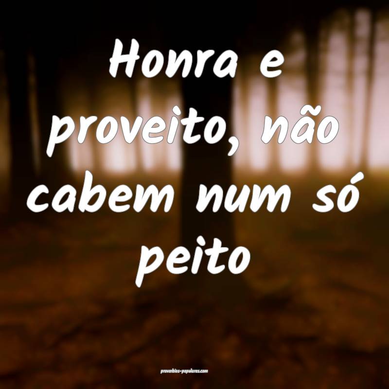 Honra e proveito, não cabem num só peito...