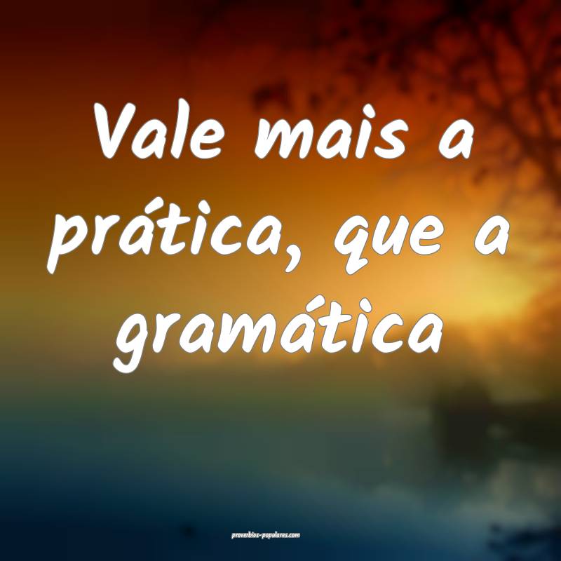 Vale mais a prática, que a gramática ...