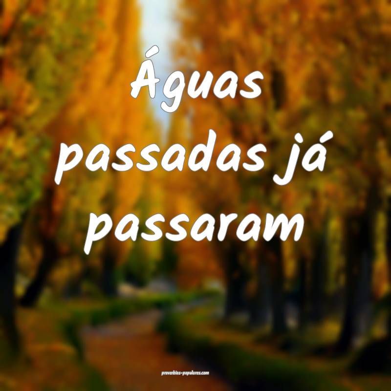 Águas passadas já passaram
...