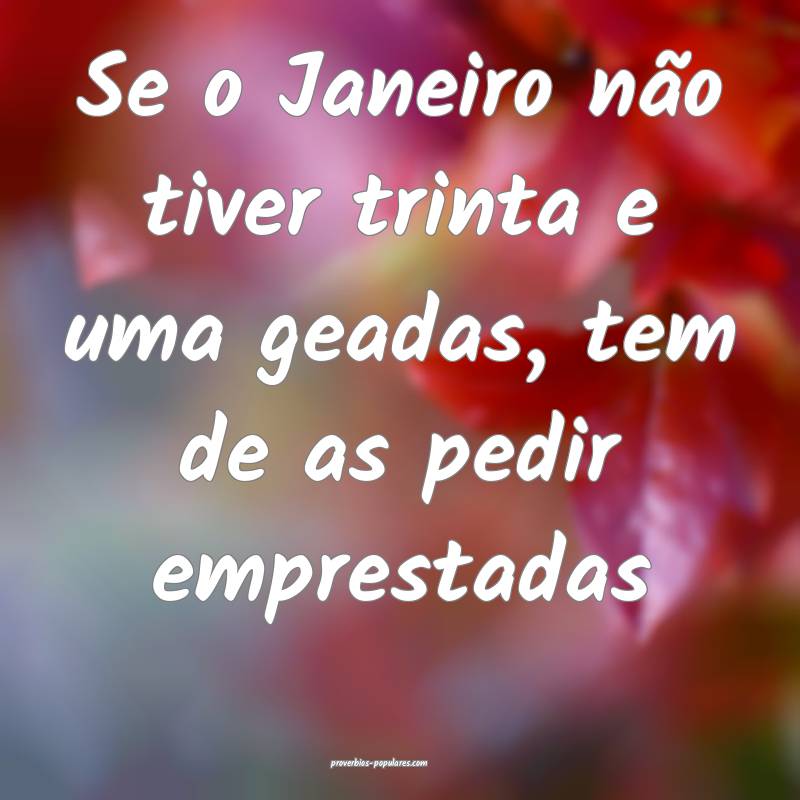 Se o Janeiro não tiver trinta e uma geadas, tem de as pedir emprestad...