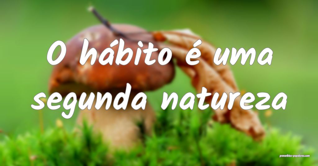 O hábito é uma segunda natureza...
