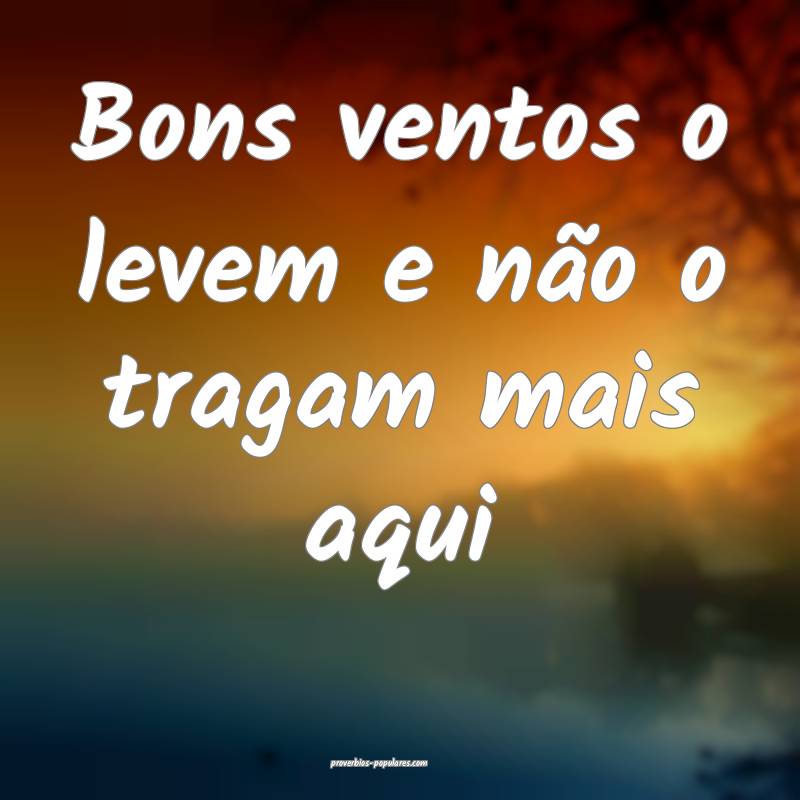 Bons ventos o levem e não o tragam mais aqui ...