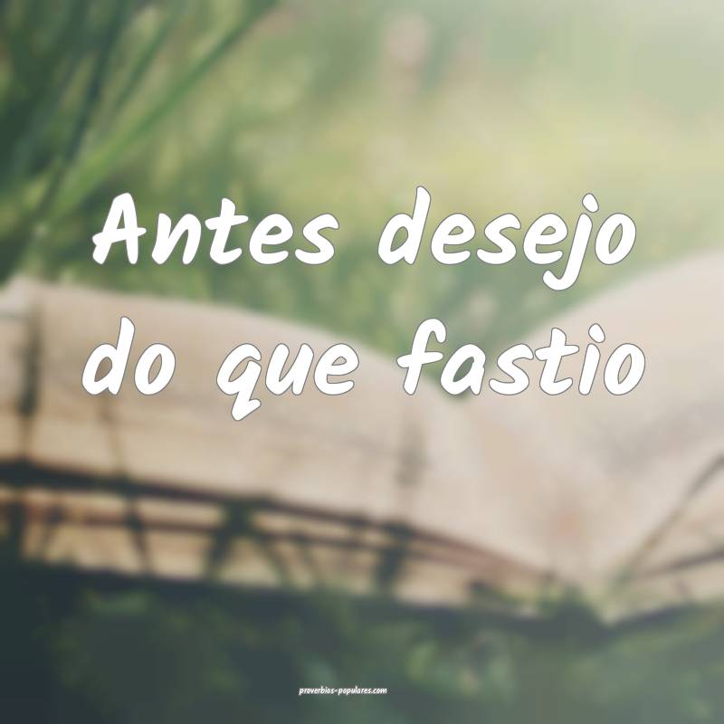 Antes desejo do que fastio...