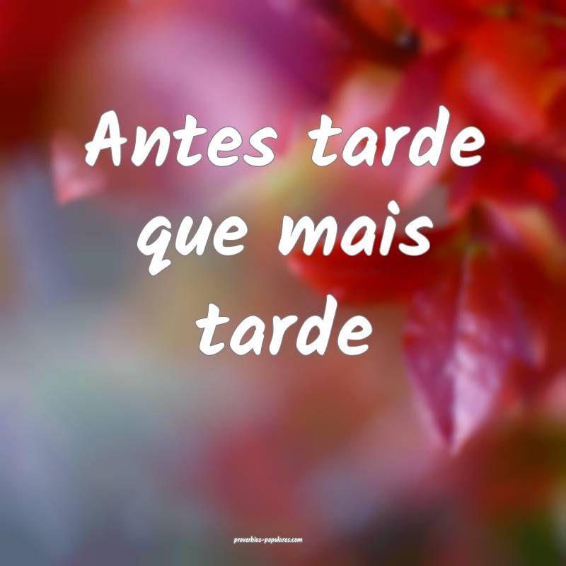 Antes tarde que mais tarde
 ...