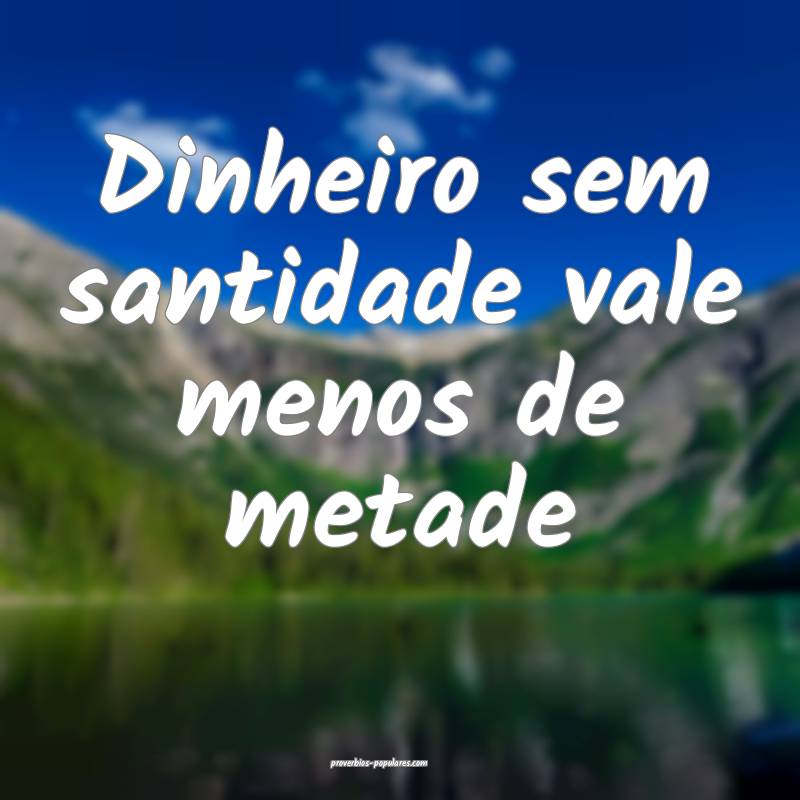 Dinheiro sem santidade vale menos de metade...