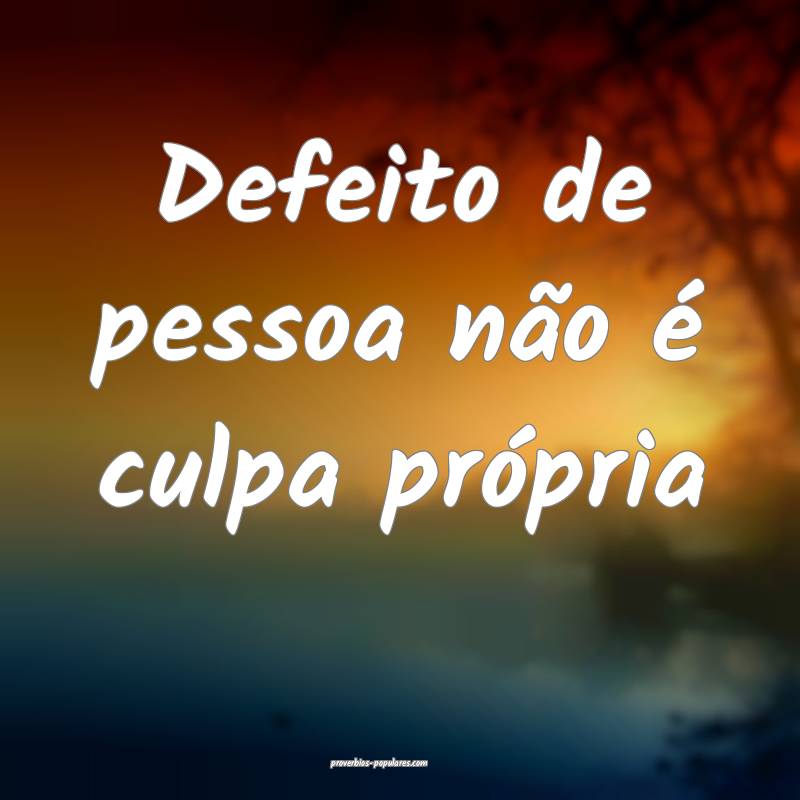 Defeito de pessoa não é culpa própria ...
